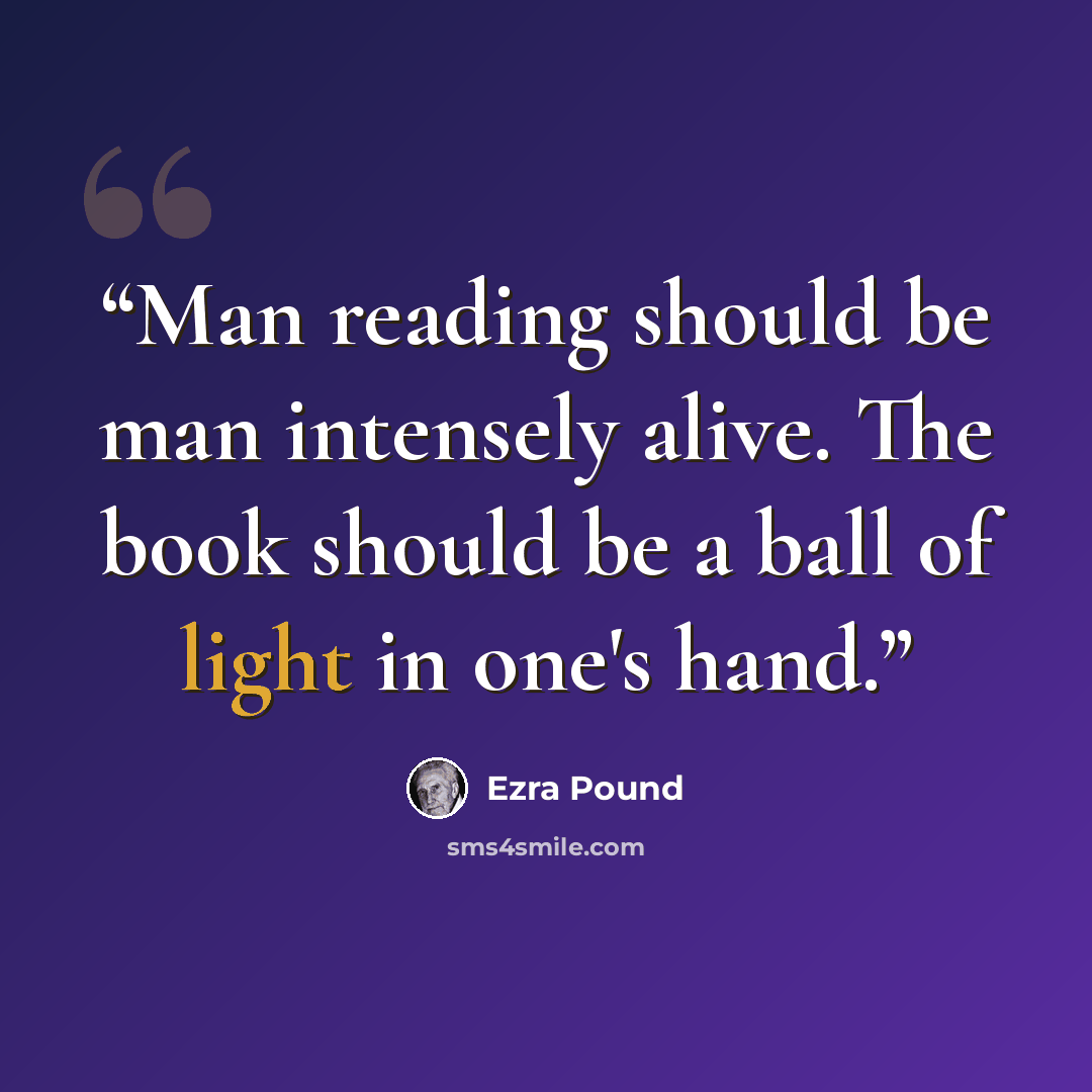 “Man reading should be man intensely alive. The book should be a ball of light in one's hand.” quote by Ezra Pound