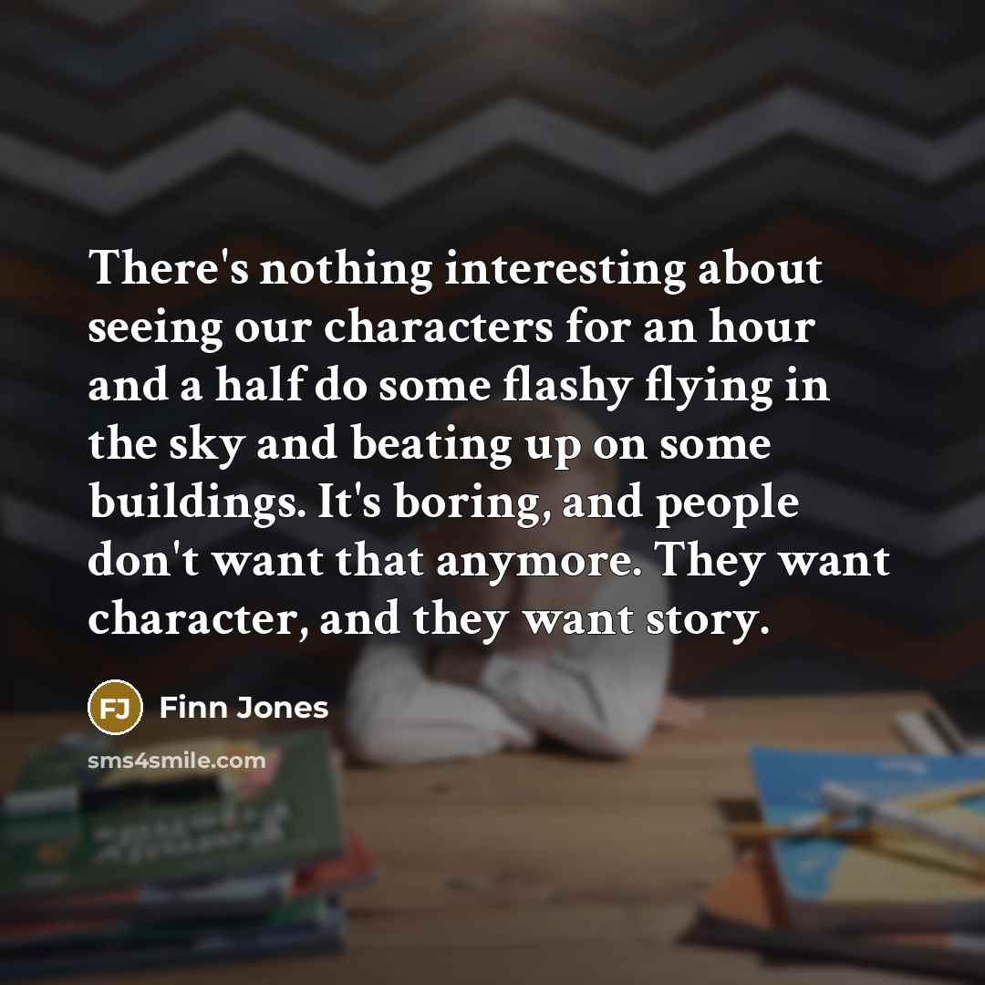 “There's nothing interesting about seeing our characters for an hour and a half do some flashy flying in the sky and beating up on some buildings. It's boring, and people don't want that anymore. They want character, and they want story.” quote by Finn Jones