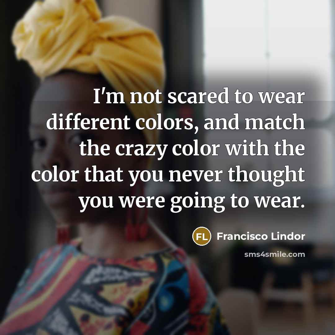 “I'm not scared to wear different colors, and match the crazy color with the color that you never thought you were going to wear.” quote by Francisco Lindor