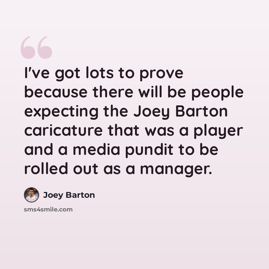 “I've got lots to prove because there will be people expecting the Joey Barton caricature that was a player and a media pundit to be rolled out as a manager.” quote by Joey Barton