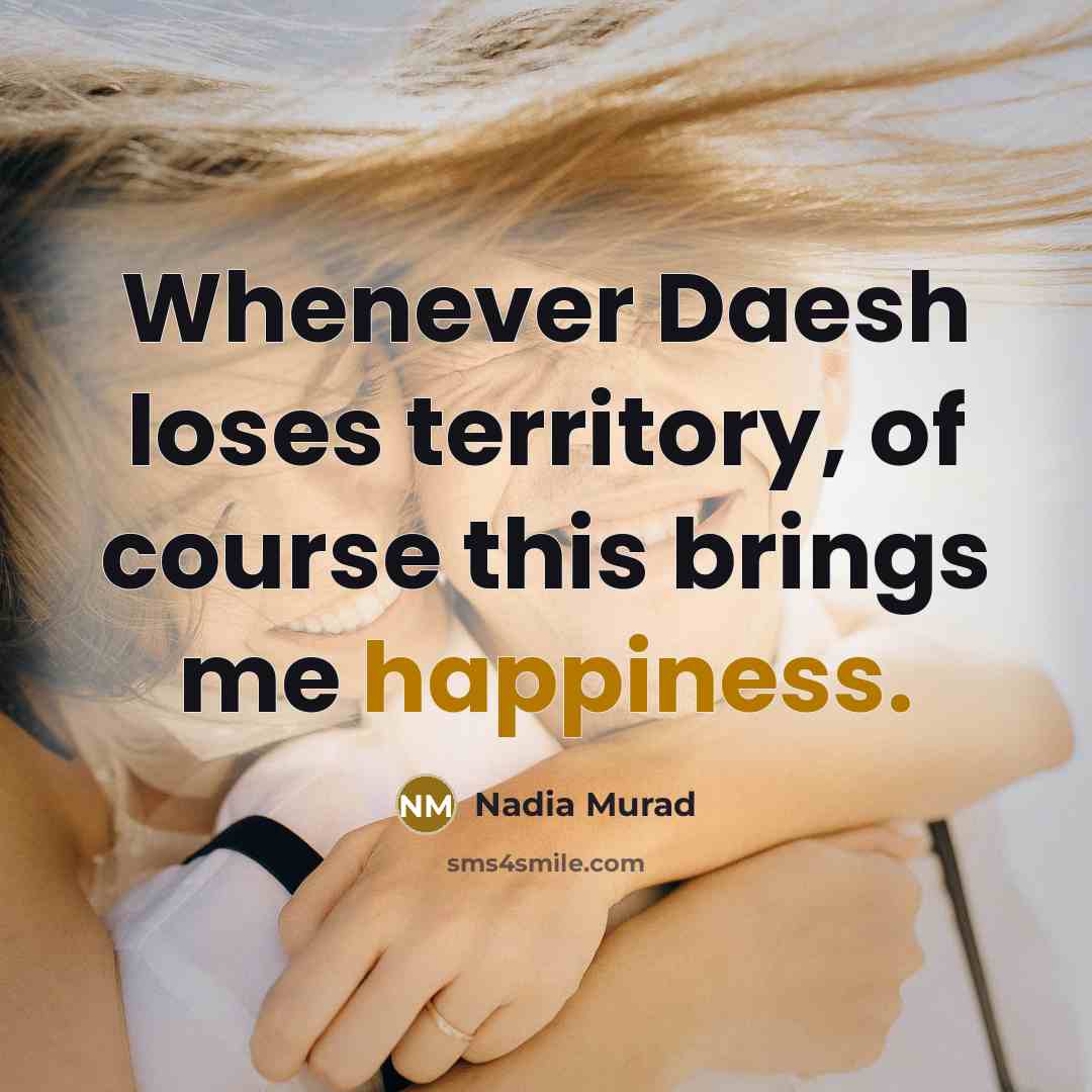 “Whenever Daesh loses territory, of course this brings me happiness.” quote by Nadia Murad
