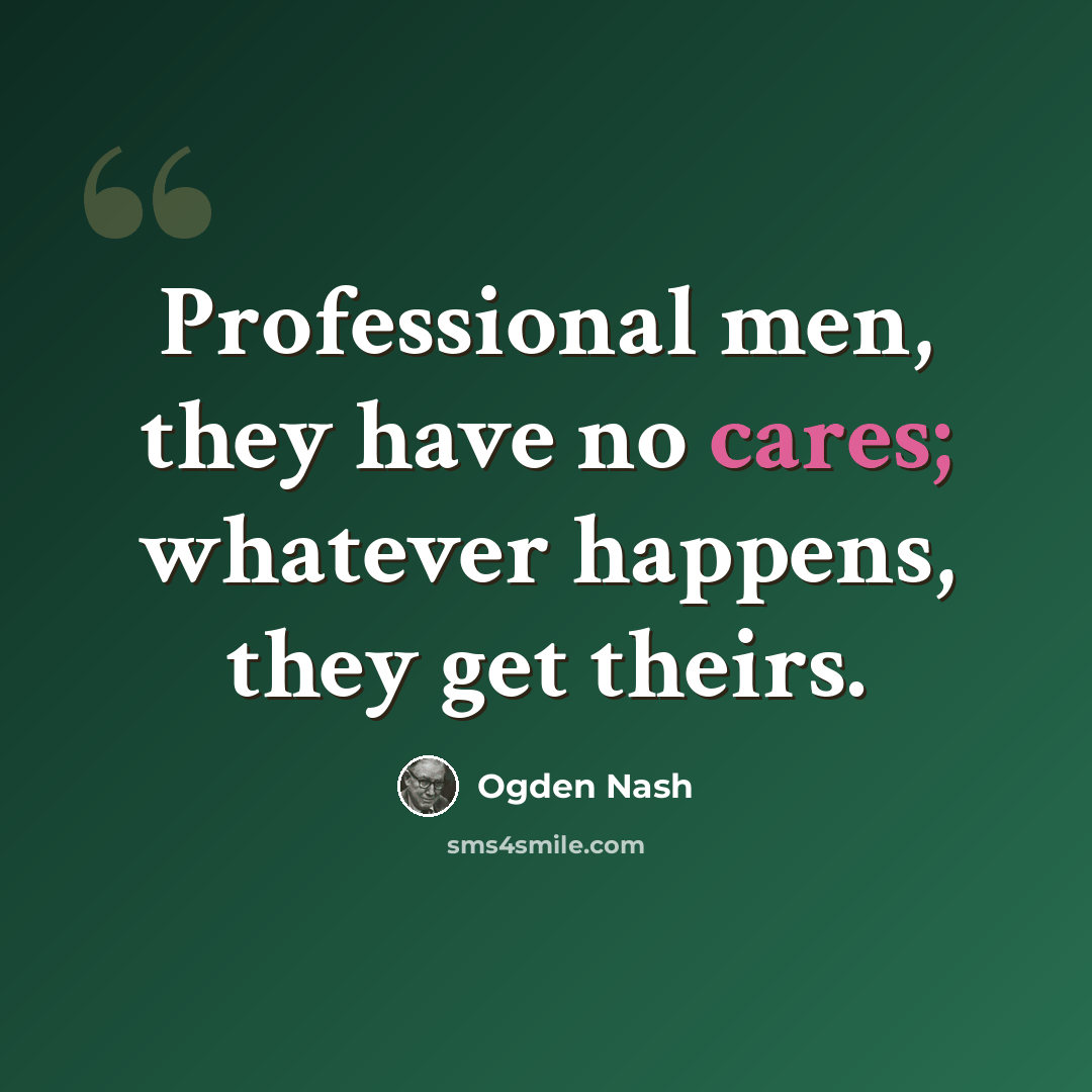 “Professional men, they have no cares; whatever happens, they get theirs.” quote by Ogden Nash