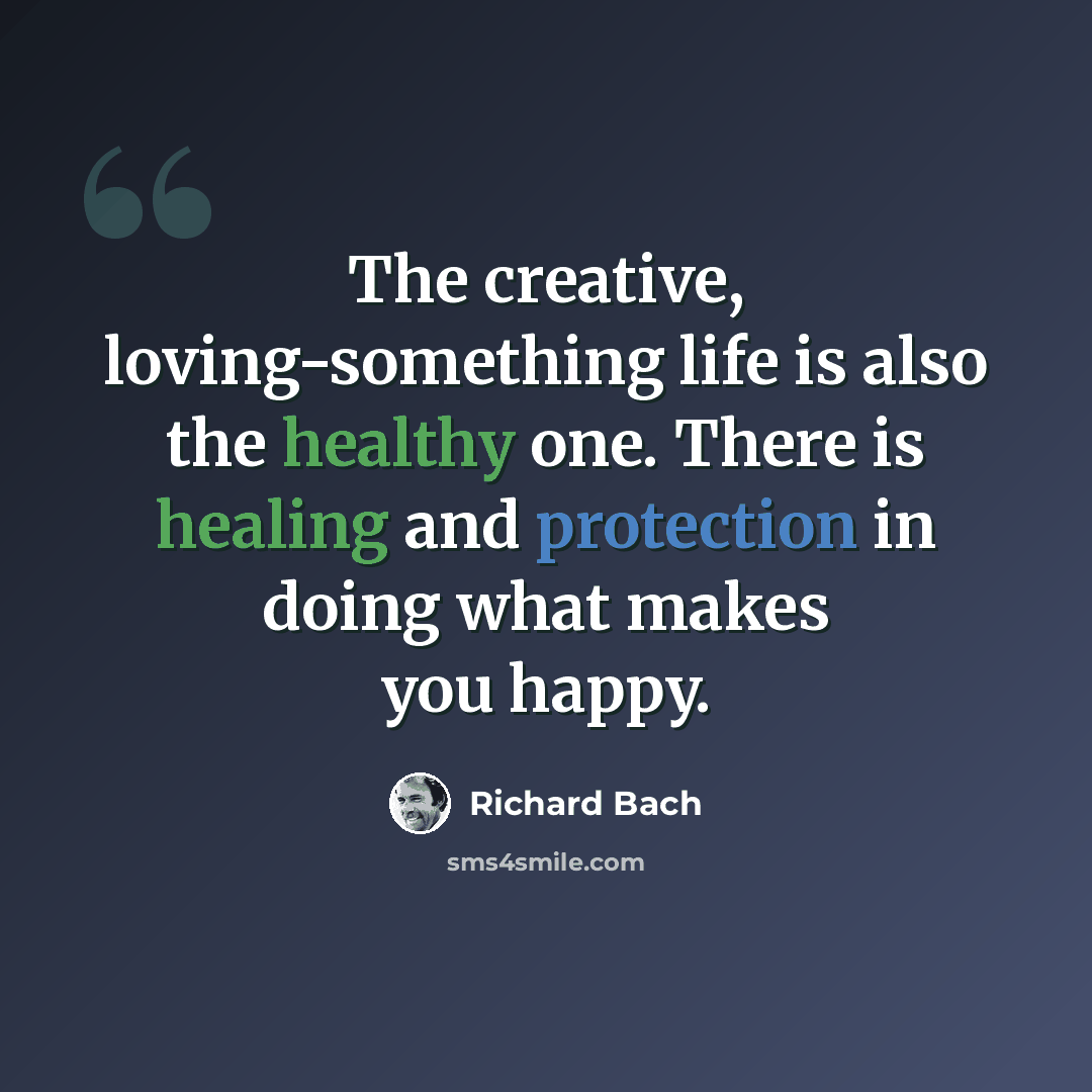“The creative, loving-something life is also the healthy one. There is healing and protection in doing what makes you happy.” quote by Richard Bach