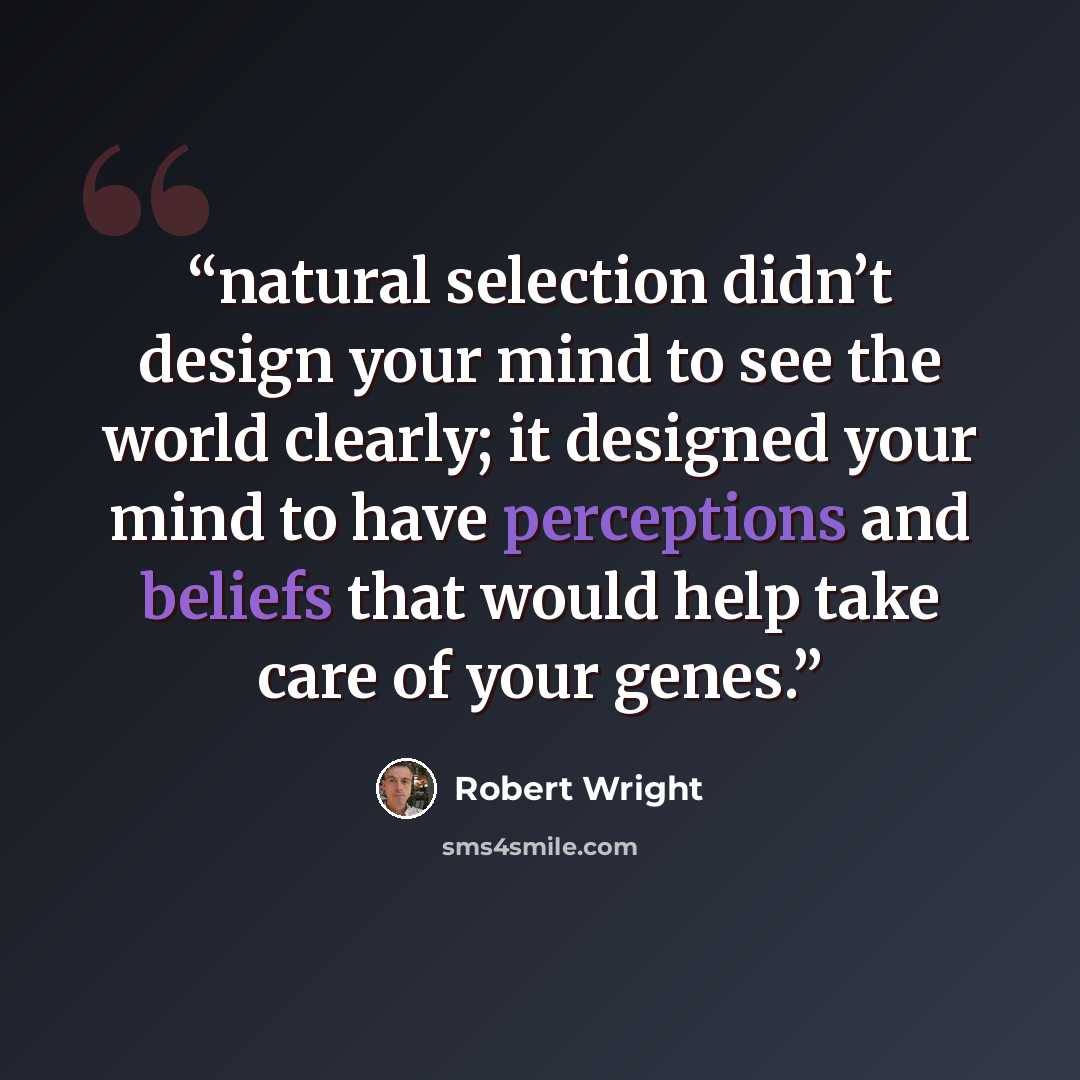 “natural selection didn’t design your mind to see the world clearly; it designed your mind to have perceptions and beliefs that would help take care of your genes.” quote by Robert Wright