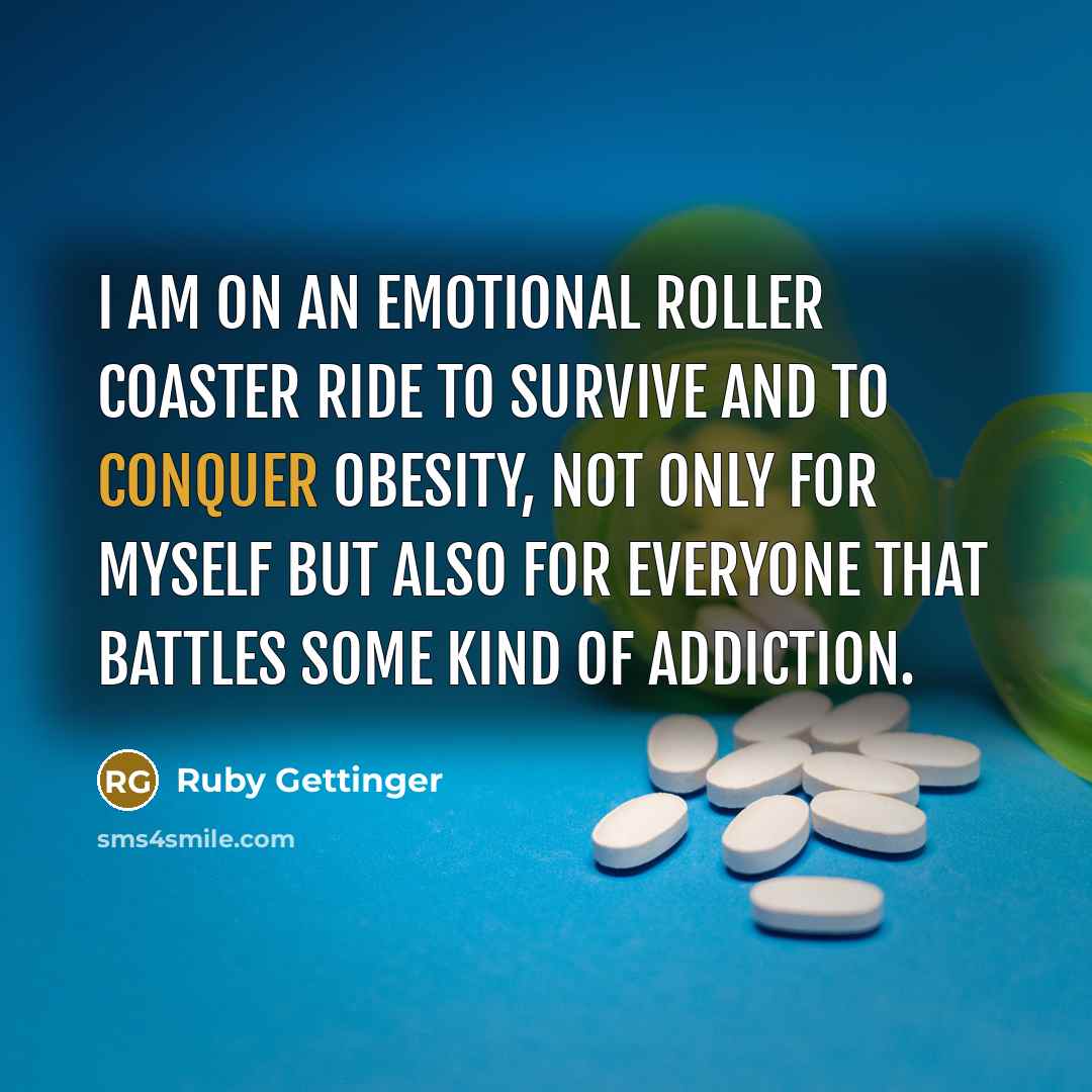 “I am on an emotional roller coaster ride to survive and to conquer obesity, not only for myself but also for everyone that battles some kind of addiction.” quote by Ruby Gettinger