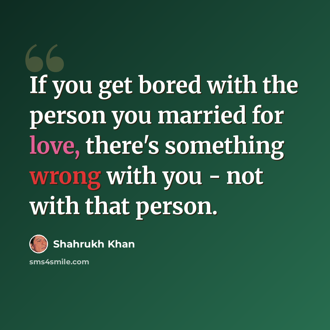 “If you get bored with the person you married for love, there's something wrong with you - not with that person.” quote by Shahrukh Khan
