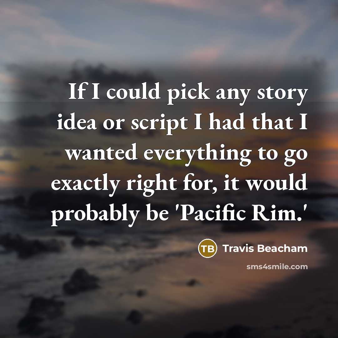 “If I could pick any story idea or script I had that I wanted everything to go exactly right for, it would probably be 'Pacific Rim.'” quote by Travis Beacham
