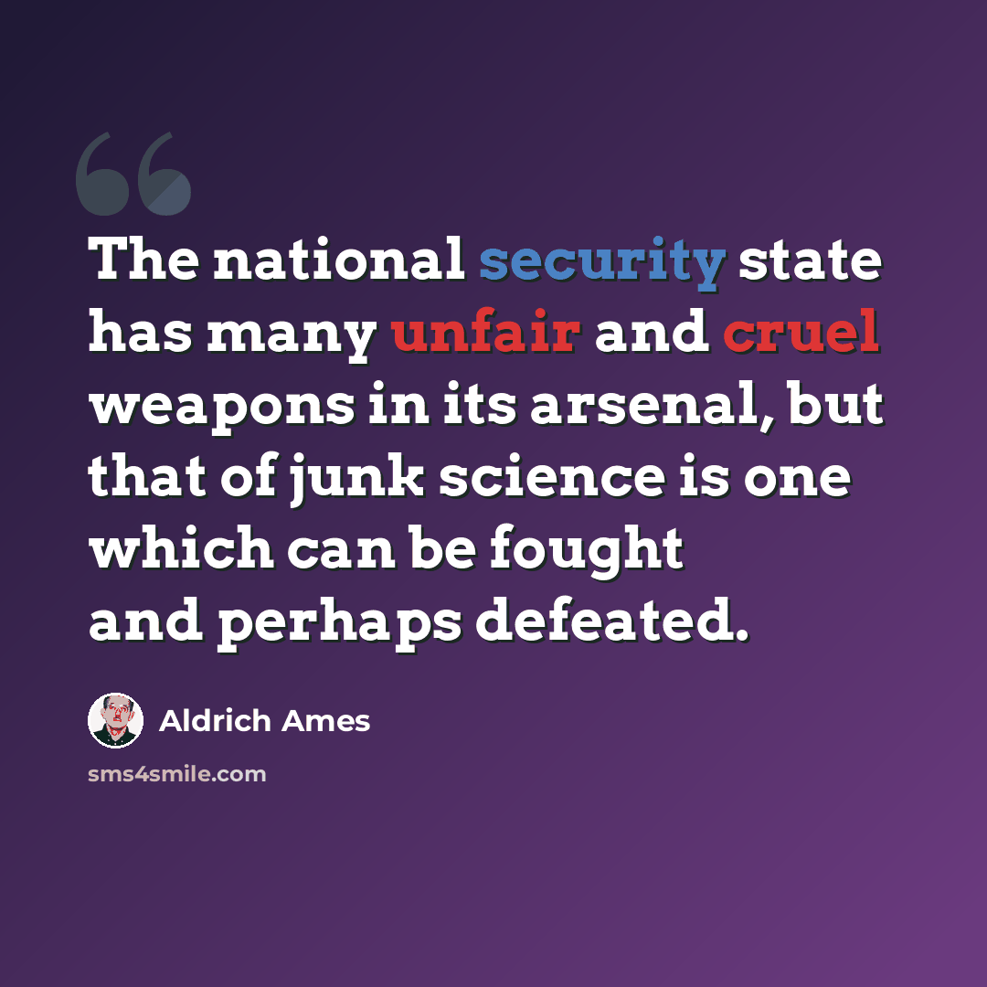 “The national security state has many unfair and cruel weapons in its arsenal, but that of junk science is one which can be fought and perhaps defeated.” quote by Aldrich Ames