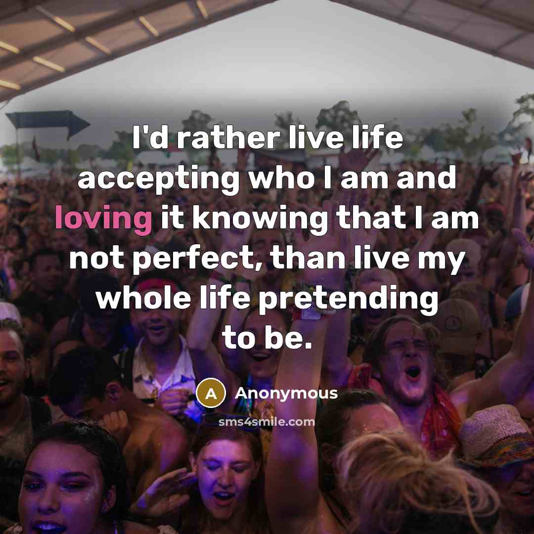“I'd rather live life accepting who I am and loving it knowing that I am not perfect, than live my whole life pretending to be.” quote by Anonymous