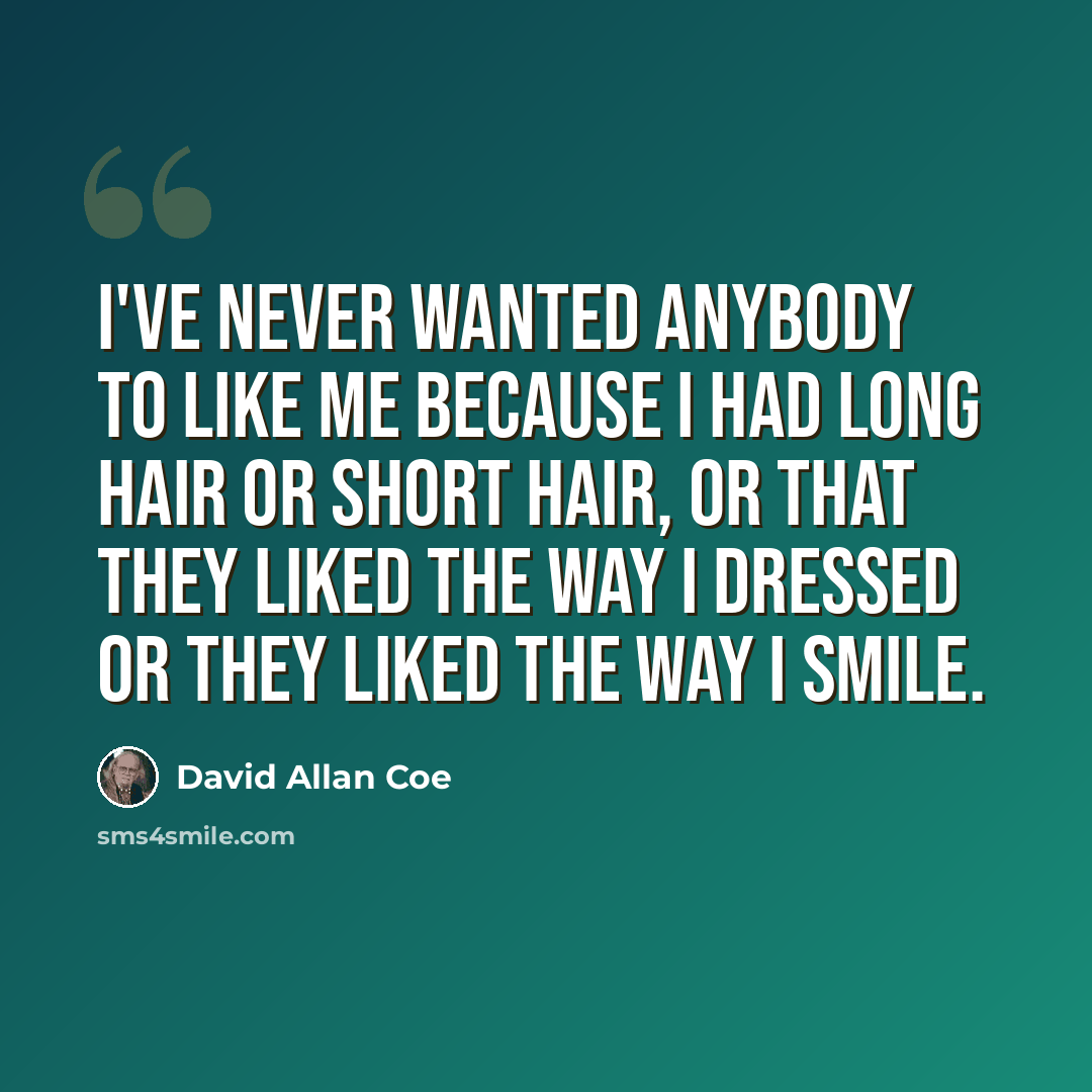 “I've never wanted anybody to like me because I had long hair or short hair, or that they liked the way I dressed or they liked the way I smile.” quote by David Allan Coe