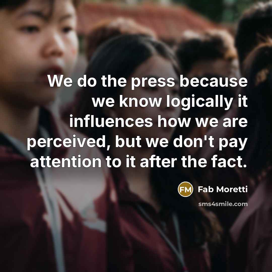 “We do the press because we know logically it influences how we are perceived, but we don't pay attention to it after the fact.” quote by Fab Moretti