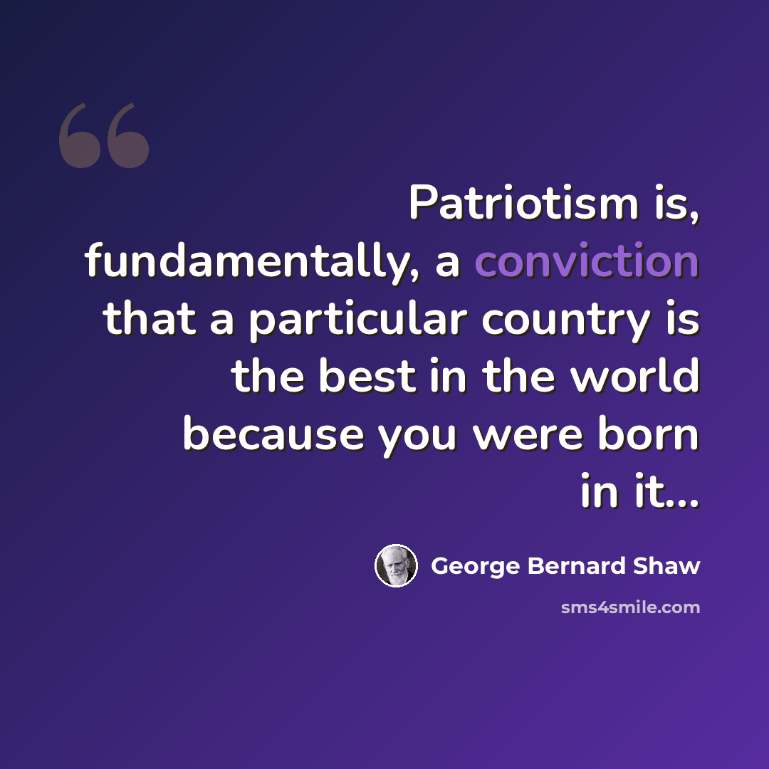 “Patriotism is, fundamentally, a conviction that a particular country is the best in the world because you were born in it...” quote by George Bernard Shaw