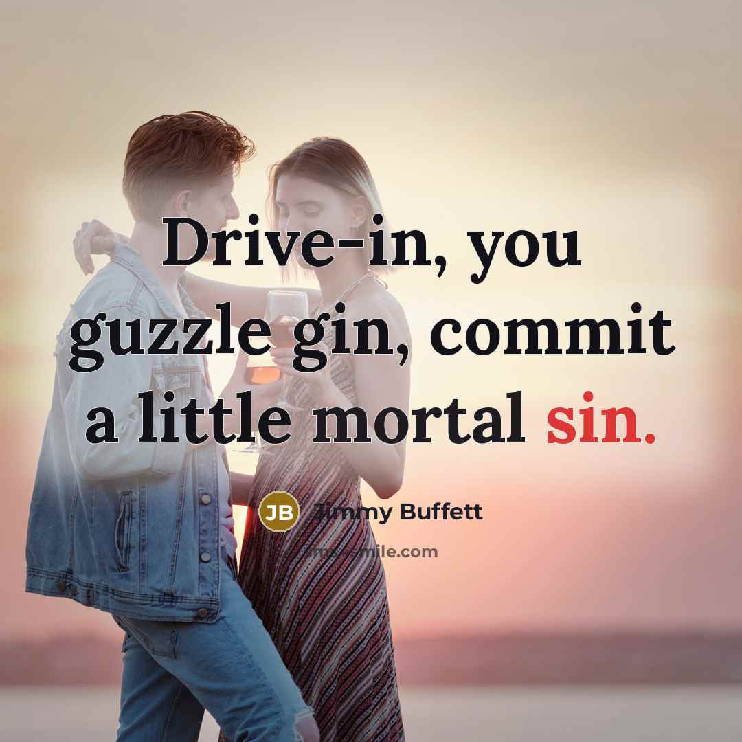 “Drive-in, you guzzle gin, commit a little mortal sin.” quote by Jimmy Buffett