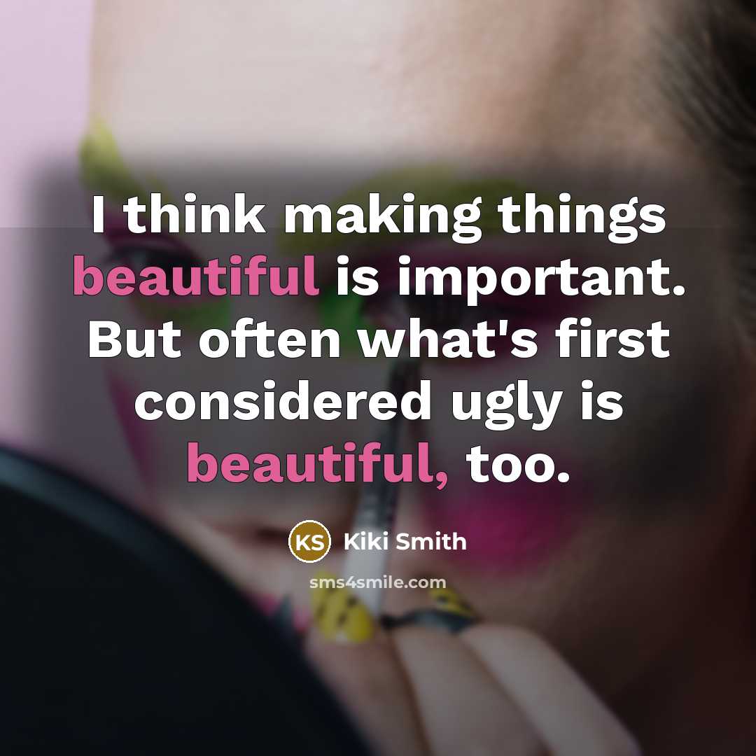 “I think making things beautiful is important. But often what's first considered ugly is beautiful, too.” quote by Kiki Smith