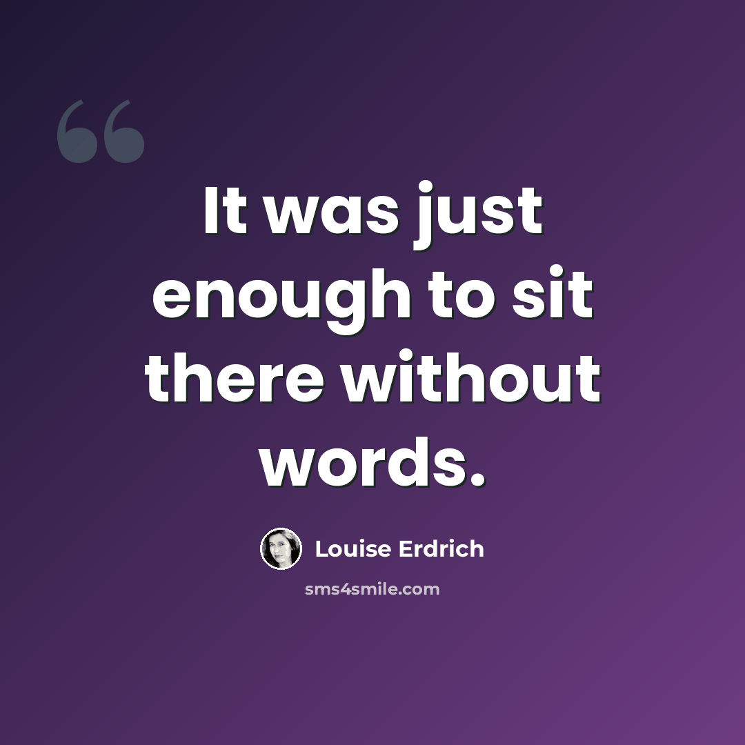 “It was just enough to sit there without words.” quote by Louise Erdrich