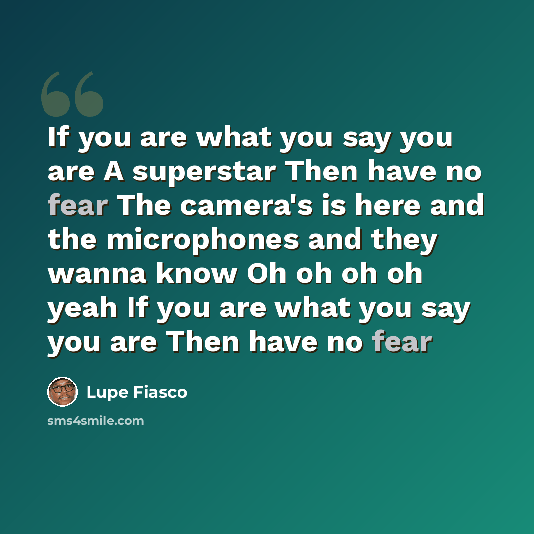 “If you are what you say you are A superstar Then have no fear The camera's is here and the microphones and they wanna know Oh oh oh oh yeah If you are what you say you are Then have no fear” quote by Lupe Fiasco
