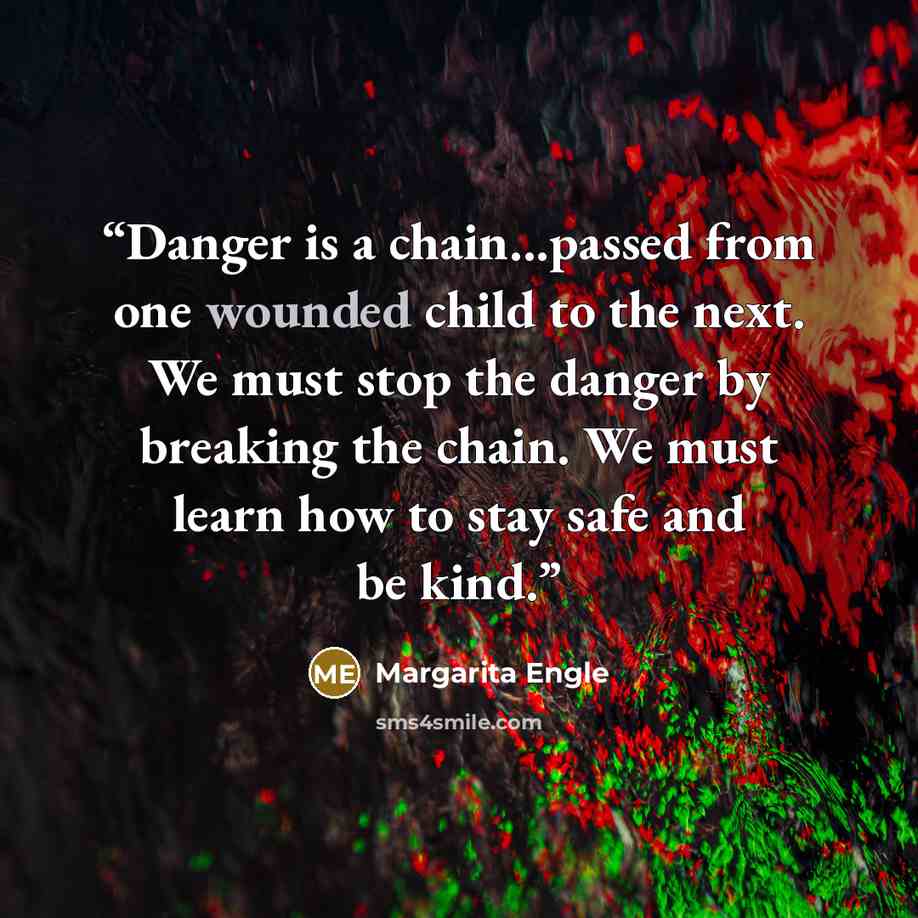 “Danger is a chain...passed from one wounded child to the next. We must stop the danger by breaking the chain. We must learn how to stay safe and be kind.” quote by Margarita Engle