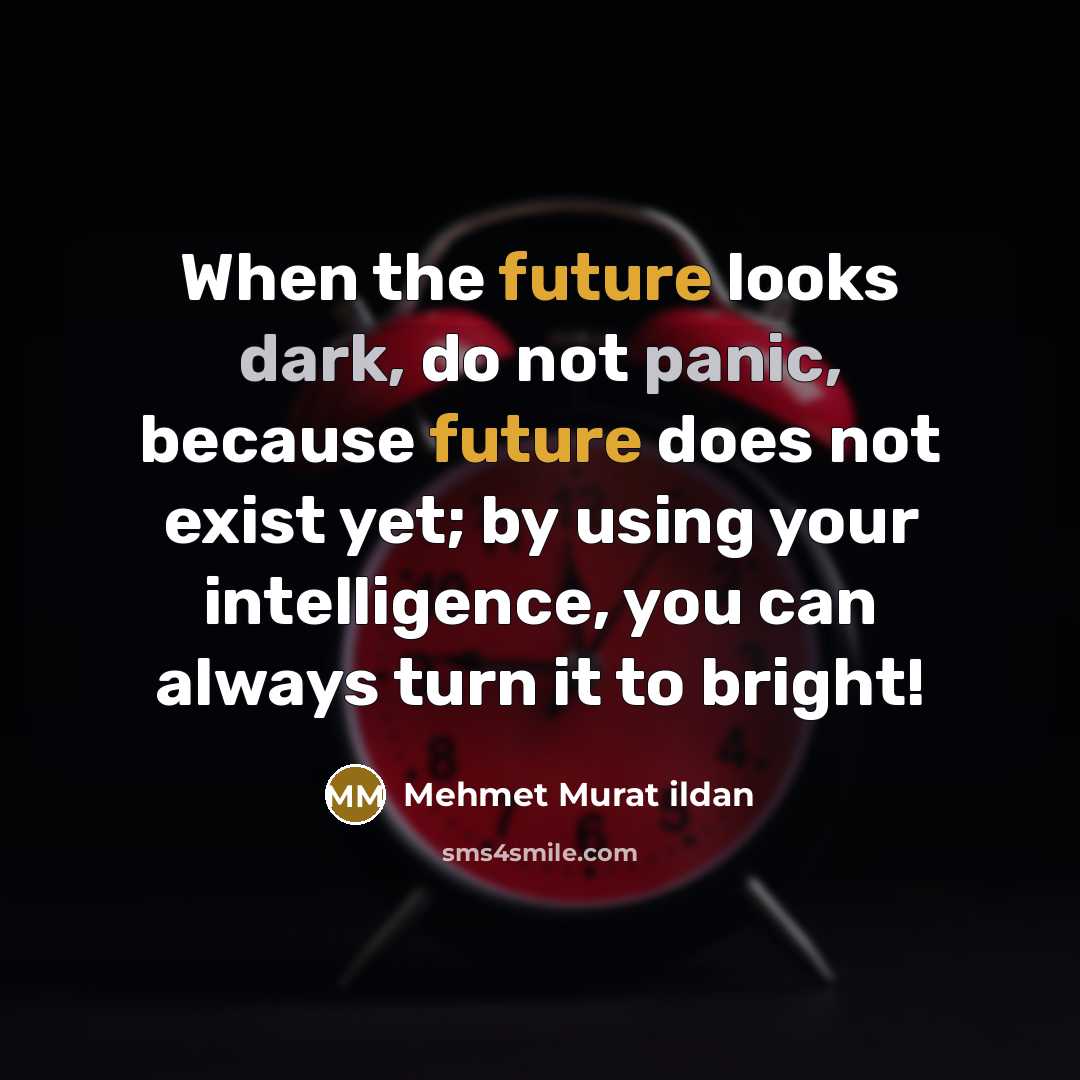 “When the future looks dark, do not panic, because future does not exist yet; by using your intelligence, you can always turn it to bright!” quote by Mehmet Murat Ildan