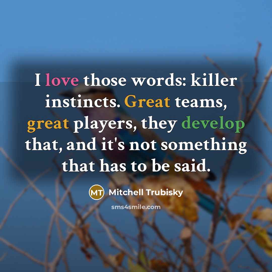“I love those words: killer instincts. Great teams, great players, they develop that, and it's not something that has to be said.” quote by Mitchell Trubisky