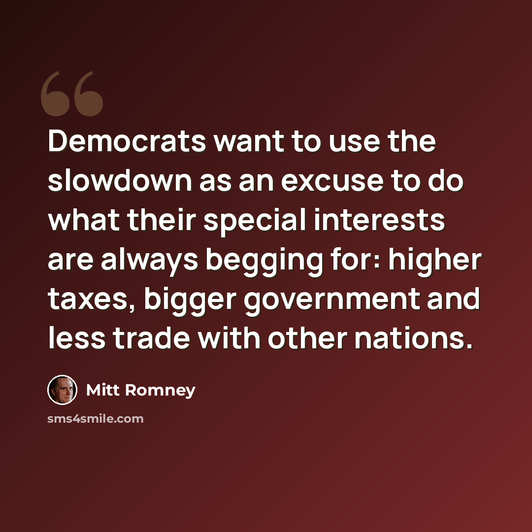 “Democrats want to use the slowdown as an excuse to do what their special interests are always begging for: higher taxes, bigger government and less trade with other nations.” quote by Mitt Romney