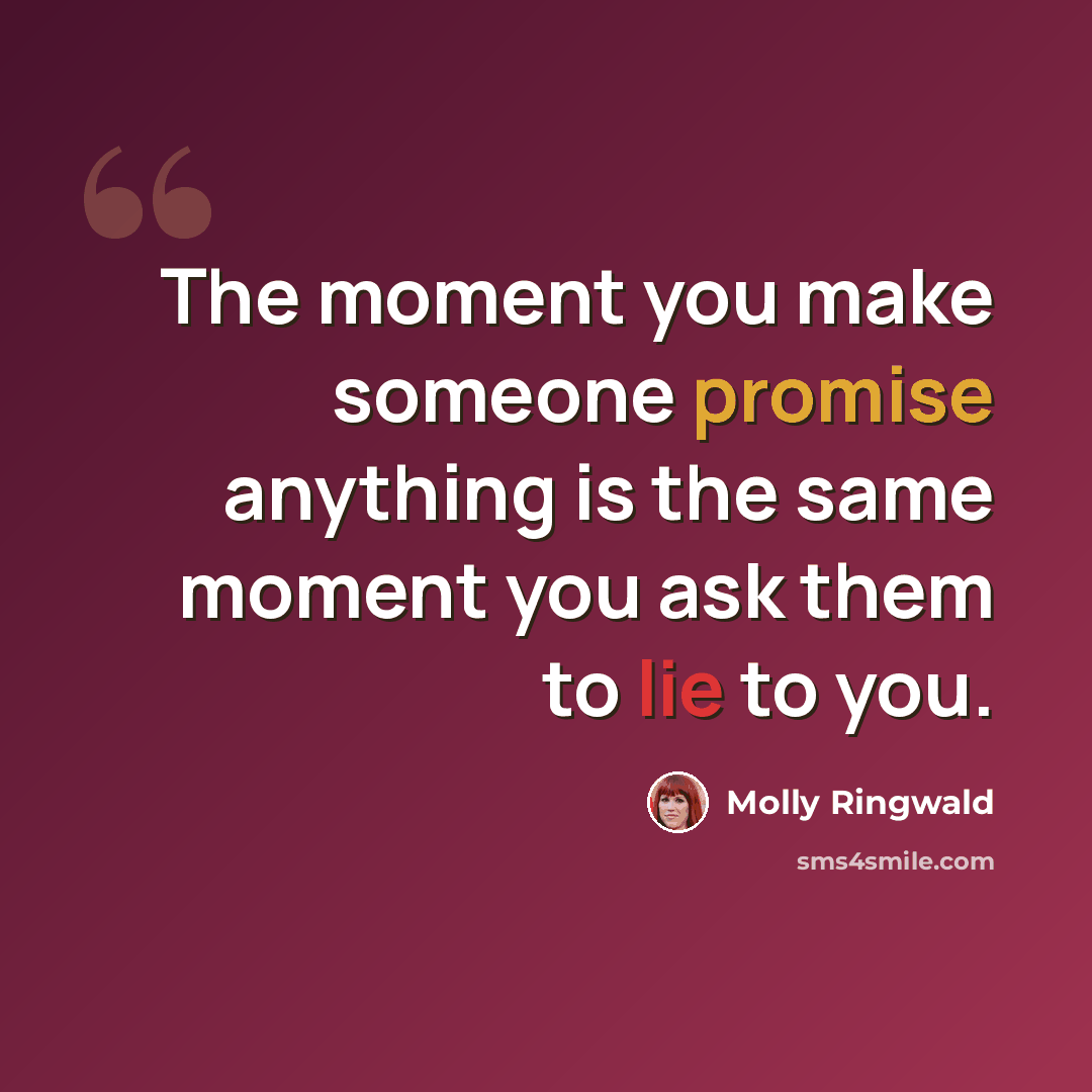 “The moment you make someone promise anything is the same moment you ask them to lie to you.” quote by Molly Ringwald