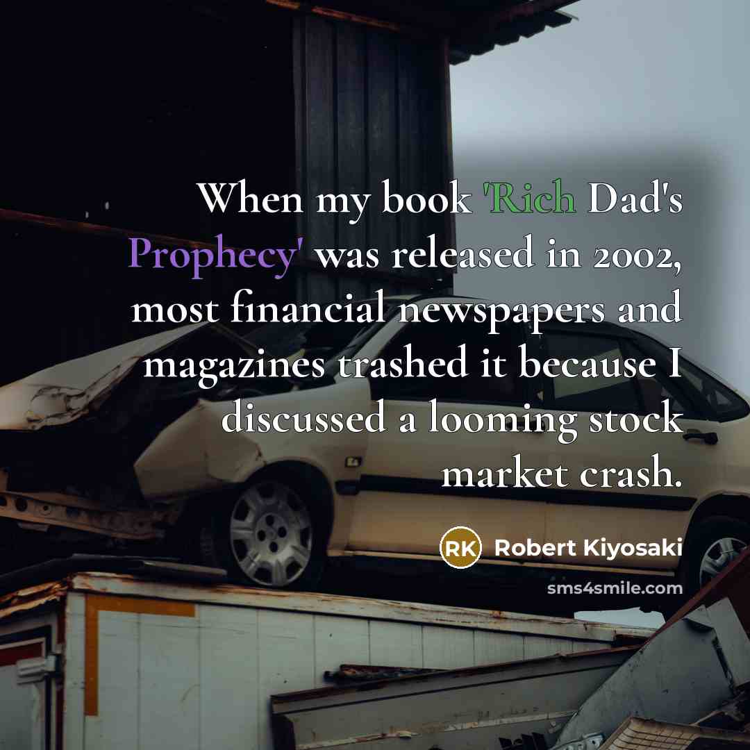 “When my book 'Rich Dad's Prophecy' was released in 2002, most financial newspapers and magazines trashed it because I discussed a looming stock market crash.” quote by Robert Kiyosaki