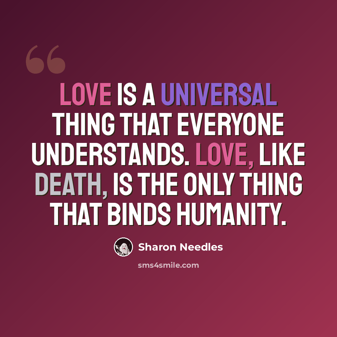 “Love is a universal thing that everyone understands. Love, like death, is the only thing that binds humanity.” quote by Sharon Needles