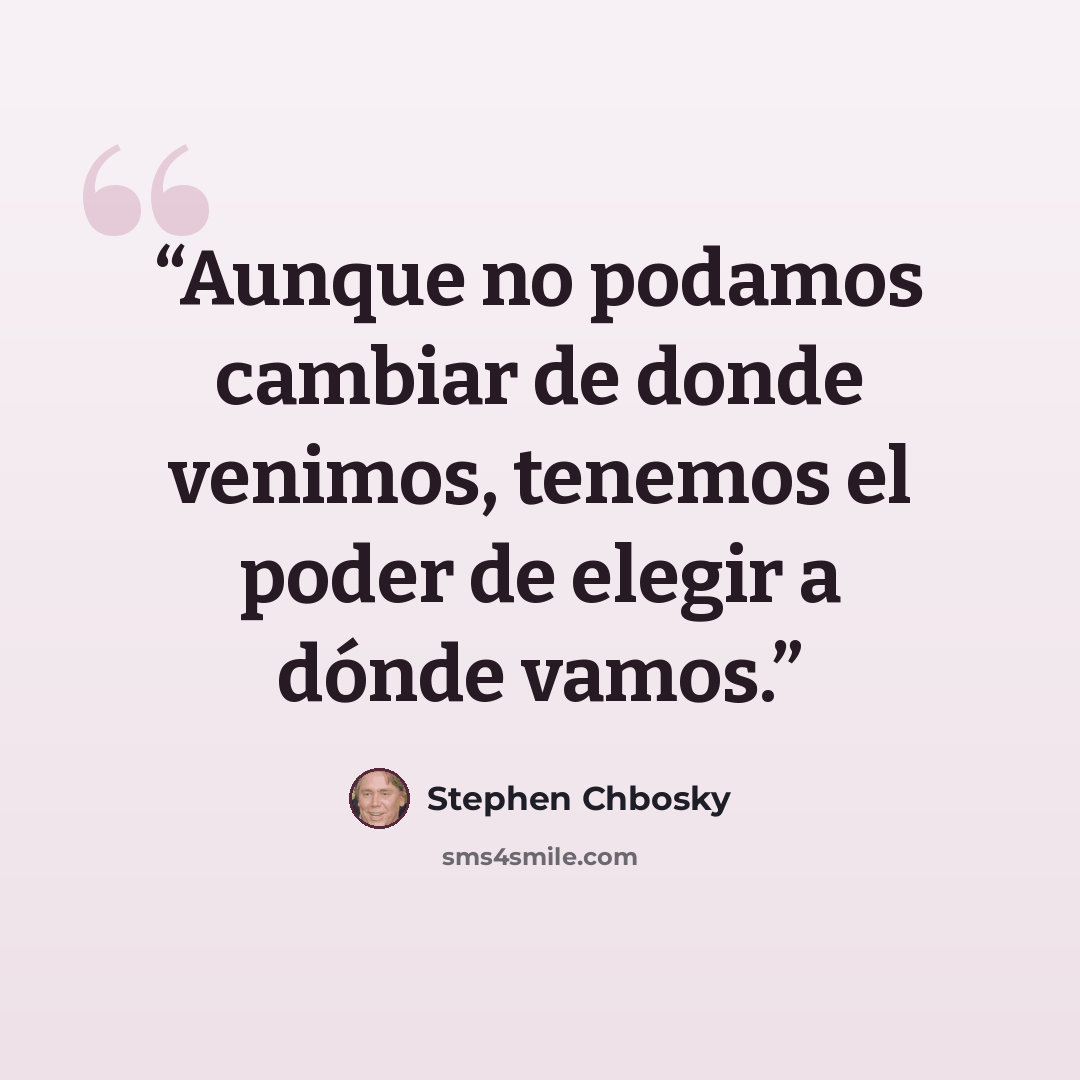 “Aunque no podamos cambiar de donde venimos, tenemos el poder de elegir a dónde vamos.” quote by Stephen Chbosky