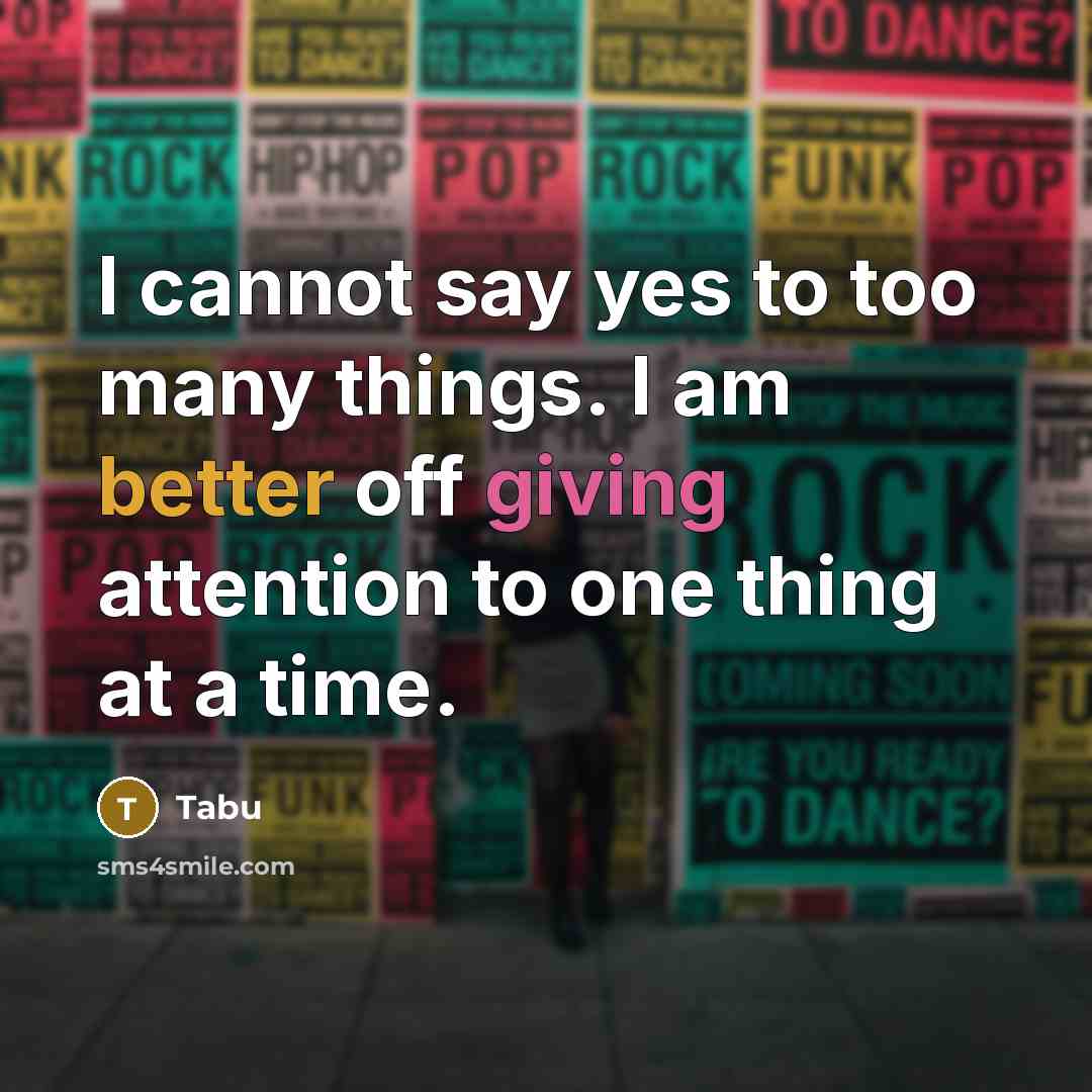 “I cannot say yes to too many things. I am better off giving attention to one thing at a time.” quote by Tabu