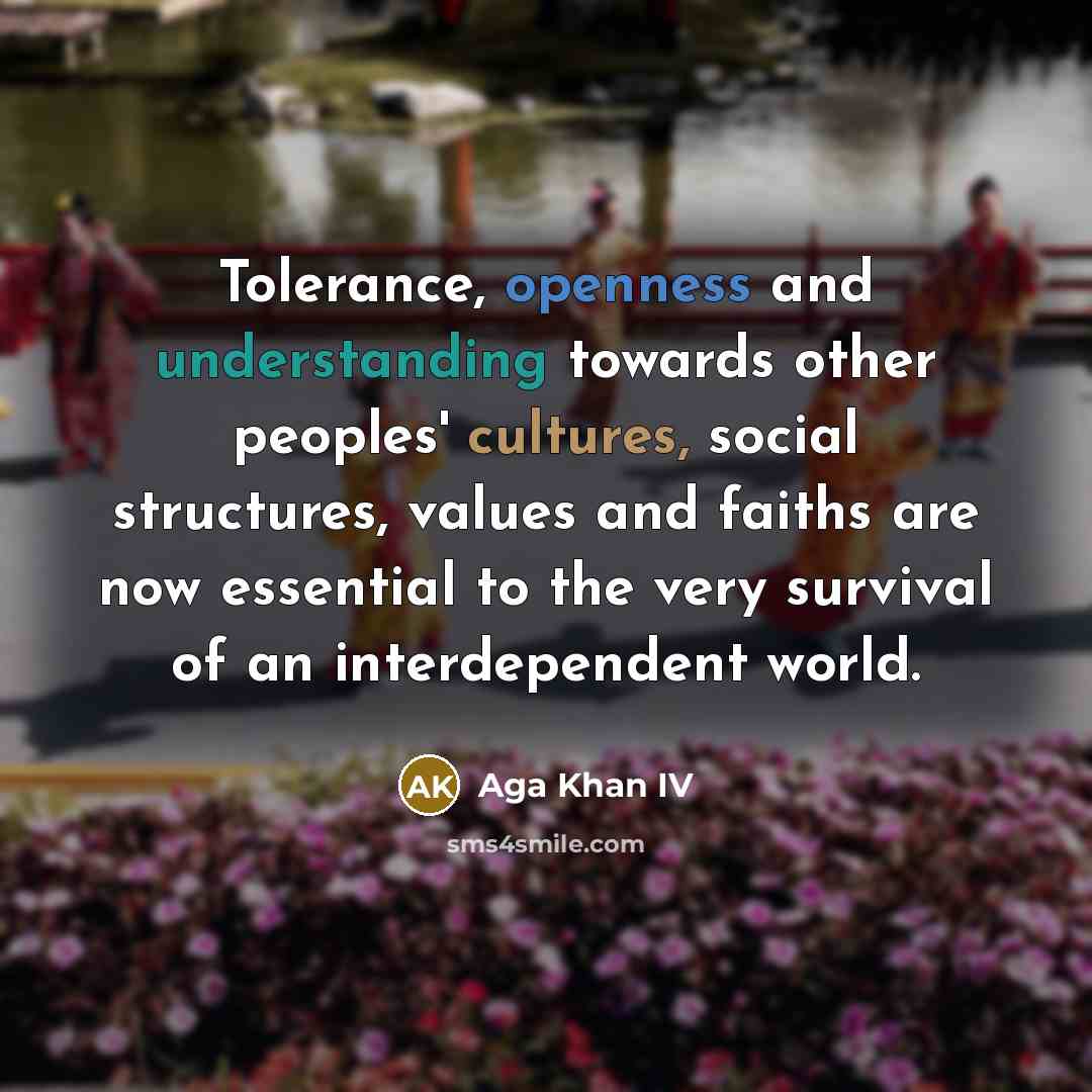 “Tolerance, openness and understanding towards other peoples' cultures, social structures, values and faiths are now essential to the very survival of an interdependent world.” quote by Aga Khan IV