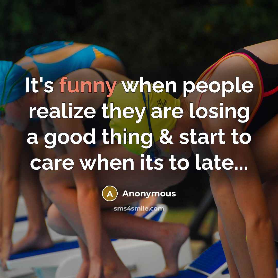 “It's funny when people realize they are losing a good thing & start to care when its to late...” quote by Anonymous