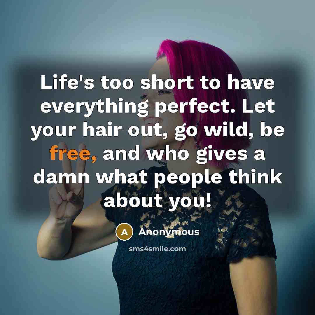“Life's too short to have everything perfect. Let your hair out, go wild, be free, and who gives a damn what people think about you!” quote by Anonymous
