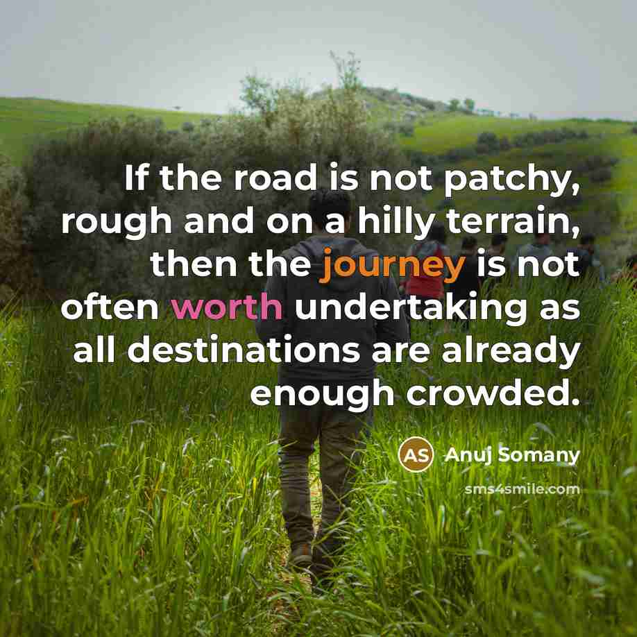 “If the road is not patchy, rough and on a hilly terrain, then the journey is not often worth undertaking as all destinations are already enough crowded.” quote by Anuj Somany