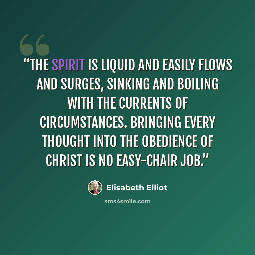 “The spirit is liquid and easily flows and surges, sinking and boiling with the currents of circumstances. Bringing every thought into the obedience of Christ is no easy-chair job.” quote by Elisabeth Elliot