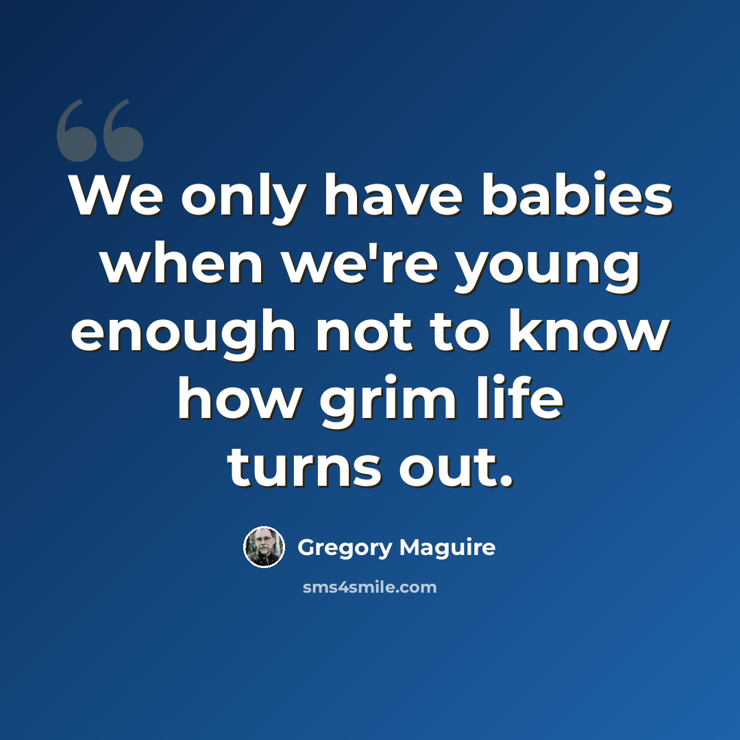 “We only have babies when we're young enough not to know how grim life turns out.” quote by Gregory Maguire