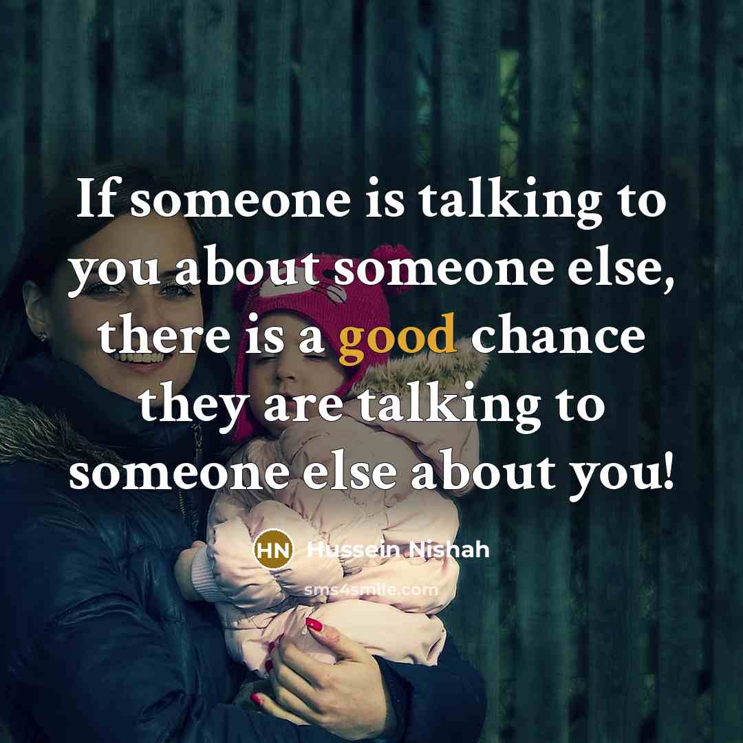 “If someone is talking to you about someone else, there is a good chance they are talking to someone else about you!” quote by Hussein Nishah