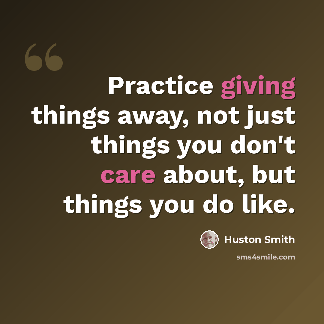 “Practice giving things away, not just things you don't care about, but things you do like.” quote by Huston Smith