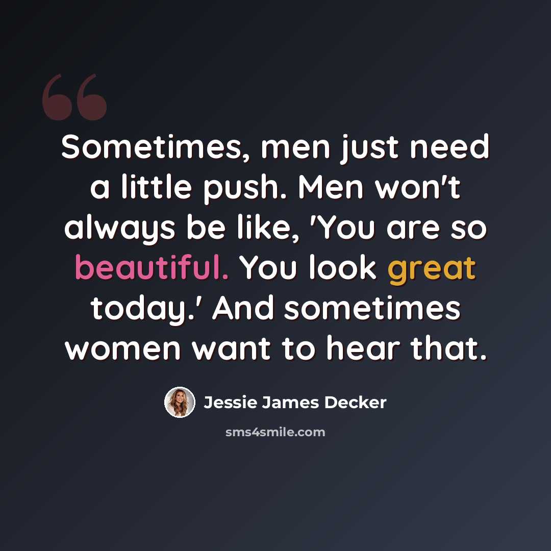 “Sometimes, men just need a little push. Men won't always be like, 'You are so beautiful. You look great today.' And sometimes women want to hear that.” quote by Jessie James Decker