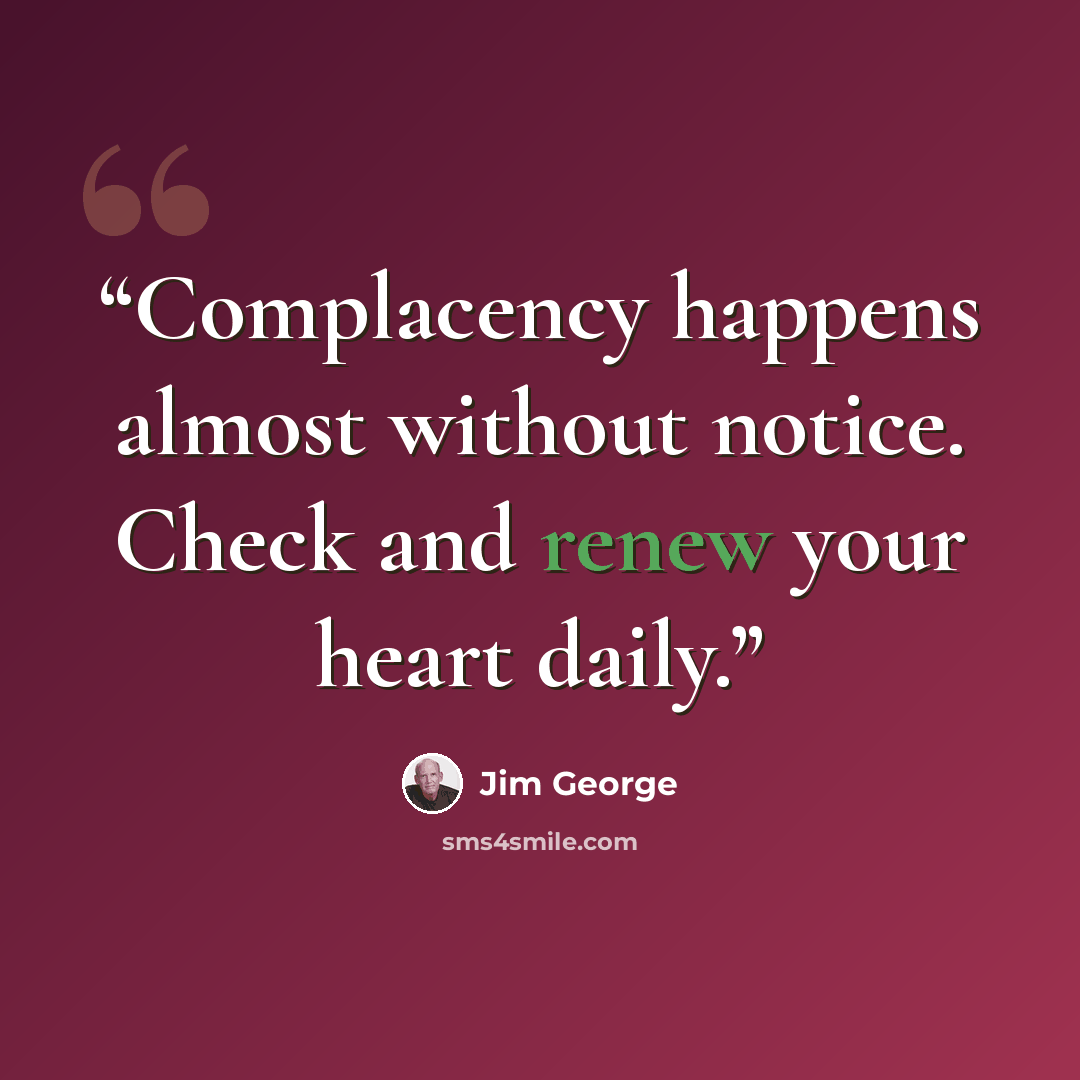 “Complacency happens almost without notice. Check and renew your heart daily.” quote by Jim George