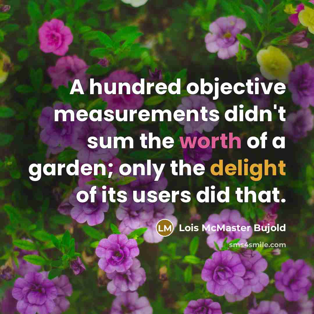“A hundred objective measurements didn't sum the worth of a garden; only the delight of its users did that.” quote by Lois McMaster Bujold