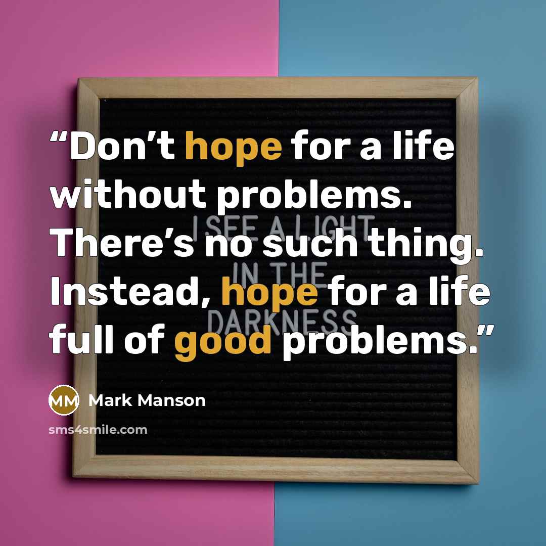 “Don’t hope for a life without problems. There’s no such thing. Instead, hope for a life full of good problems.” quote by Mark Manson