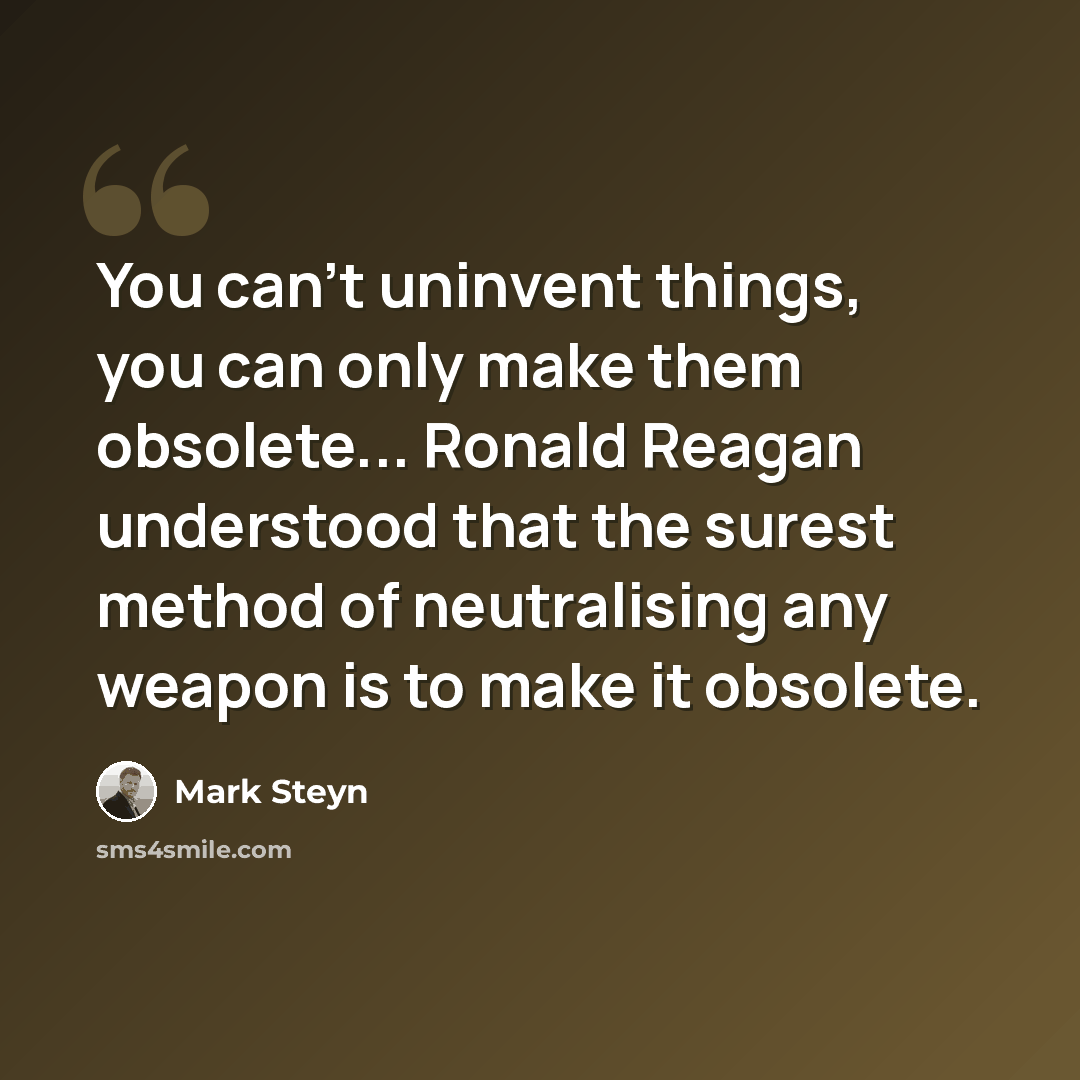 “You can't uninvent things, you can only make them obsolete... Ronald Reagan understood that the surest method of neutralising any weapon is to make it obsolete.” quote by Mark Steyn