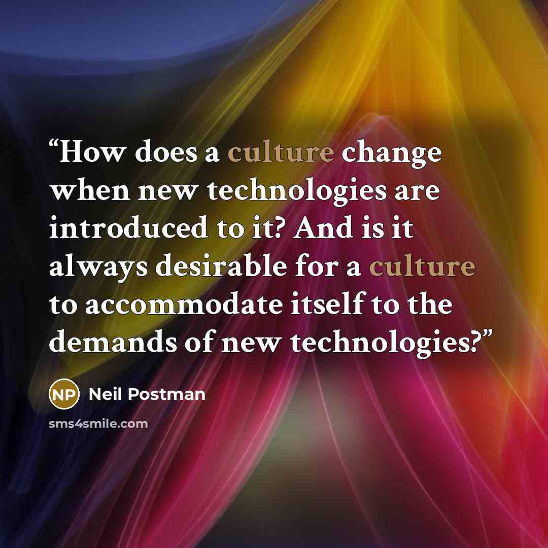 “How does a culture change when new technologies are introduced to it? And is it always desirable for a culture to accommodate itself to the demands of new technologies?” quote by Neil Postman