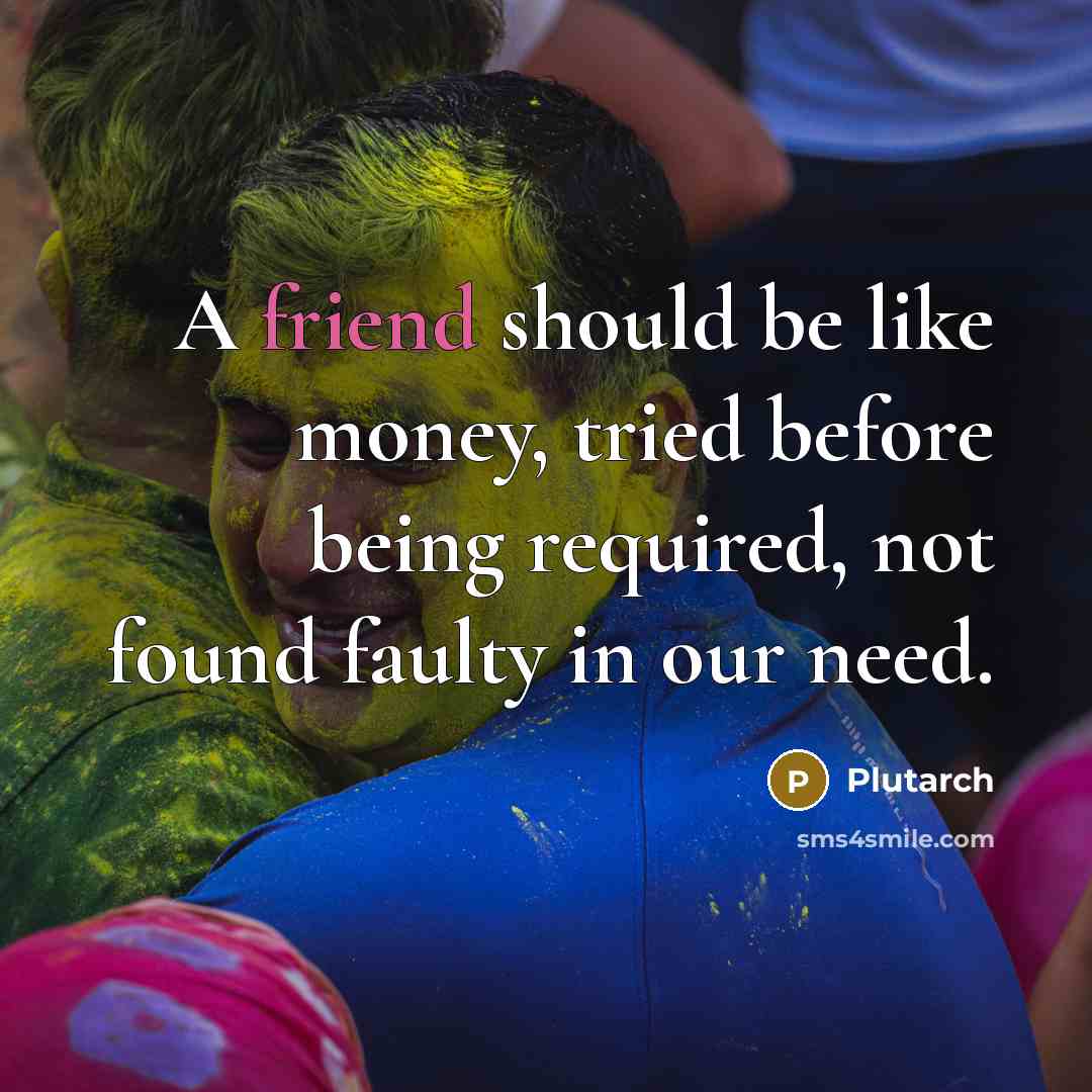 “A friend should be like money, tried before being required, not found faulty in our need.” quote by Plutarch
