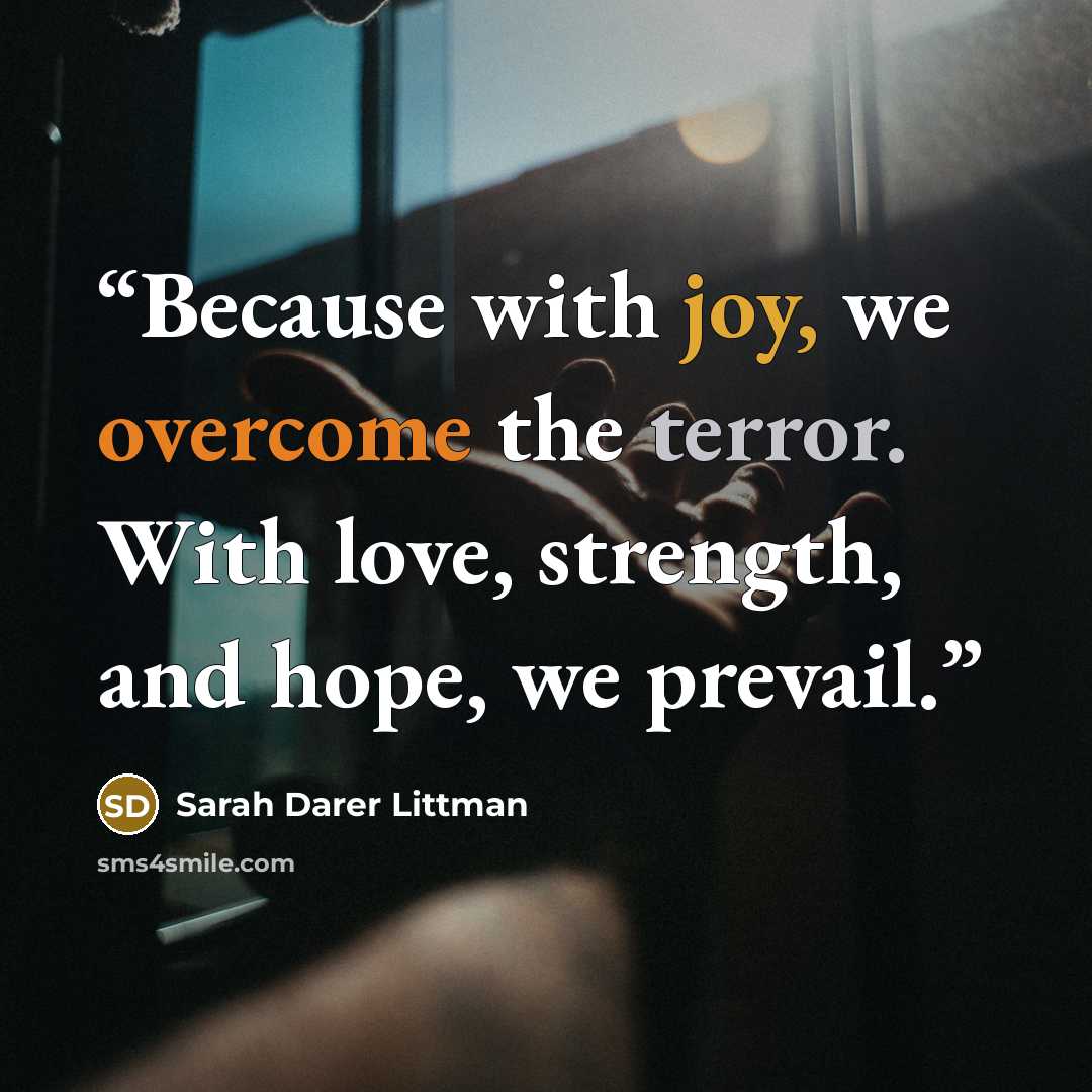 “Because with joy, we overcome the terror. With love, strength, and hope, we prevail.” quote by Sarah Darer Littman