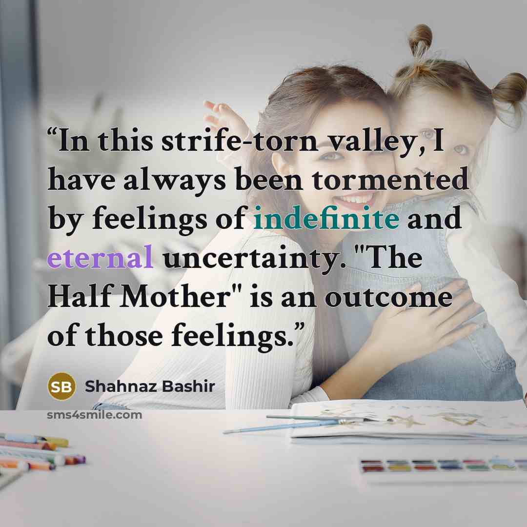 “In this strife-torn valley, I have always been tormented by feelings of indefinite and eternal uncertainty. "The Half Mother" is an outcome of those feelings.” quote by Shahnaz Bashir