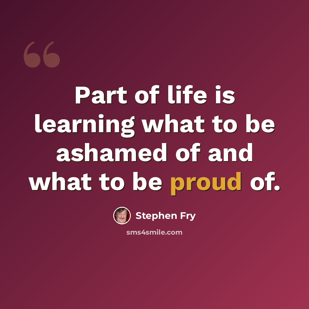 “Part of life is learning what to be ashamed of and what to be proud of.” quote by Stephen Fry