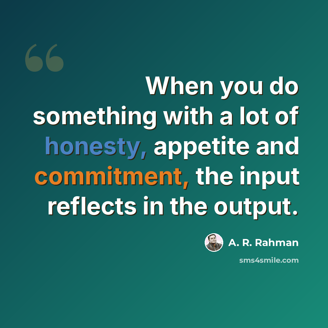“When you do something with a lot of honesty, appetite and commitment, the input reflects in the output.” quote by A. R. Rahman