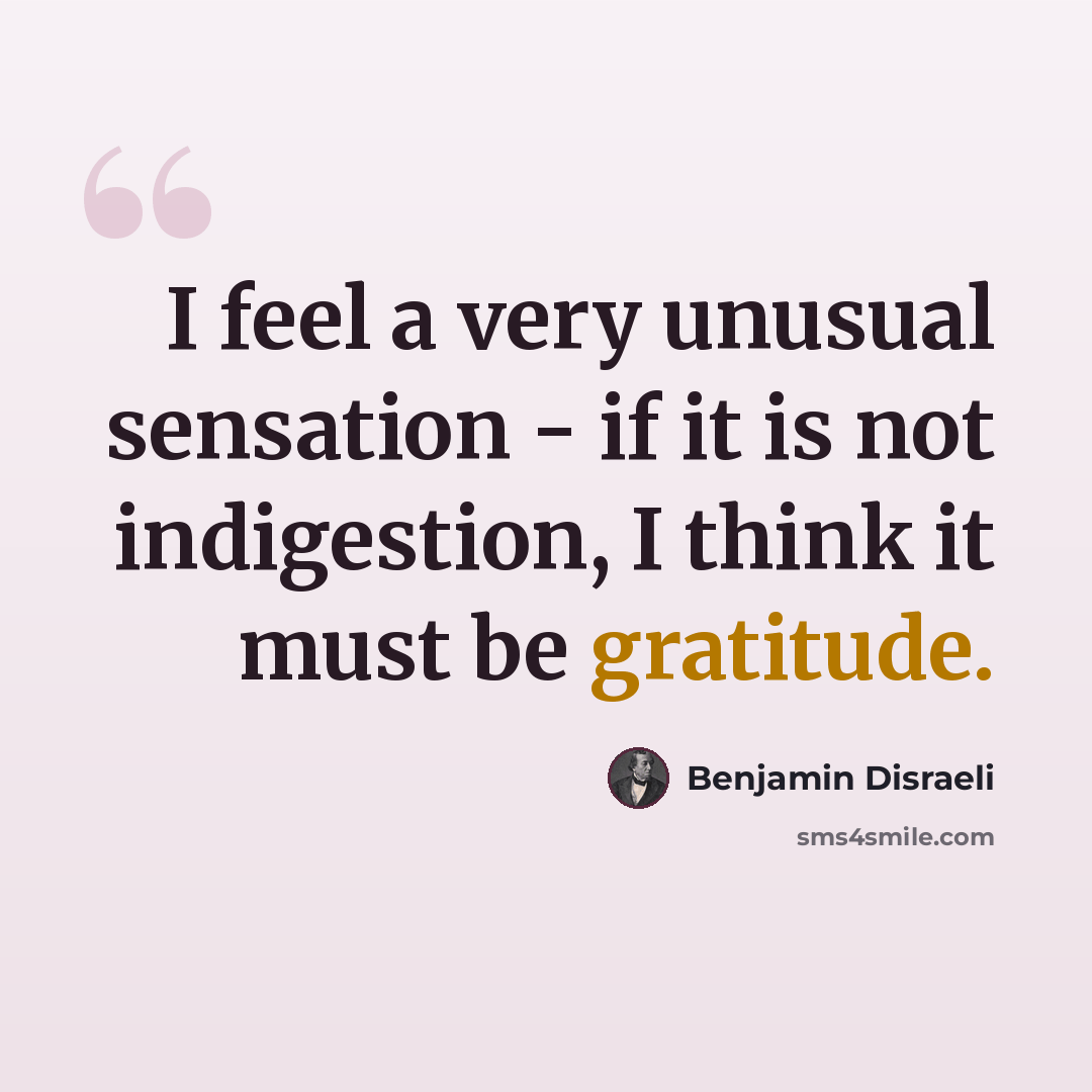 “I feel a very unusual sensation - if it is not indigestion, I think it must be gratitude.” quote by Benjamin Disraeli