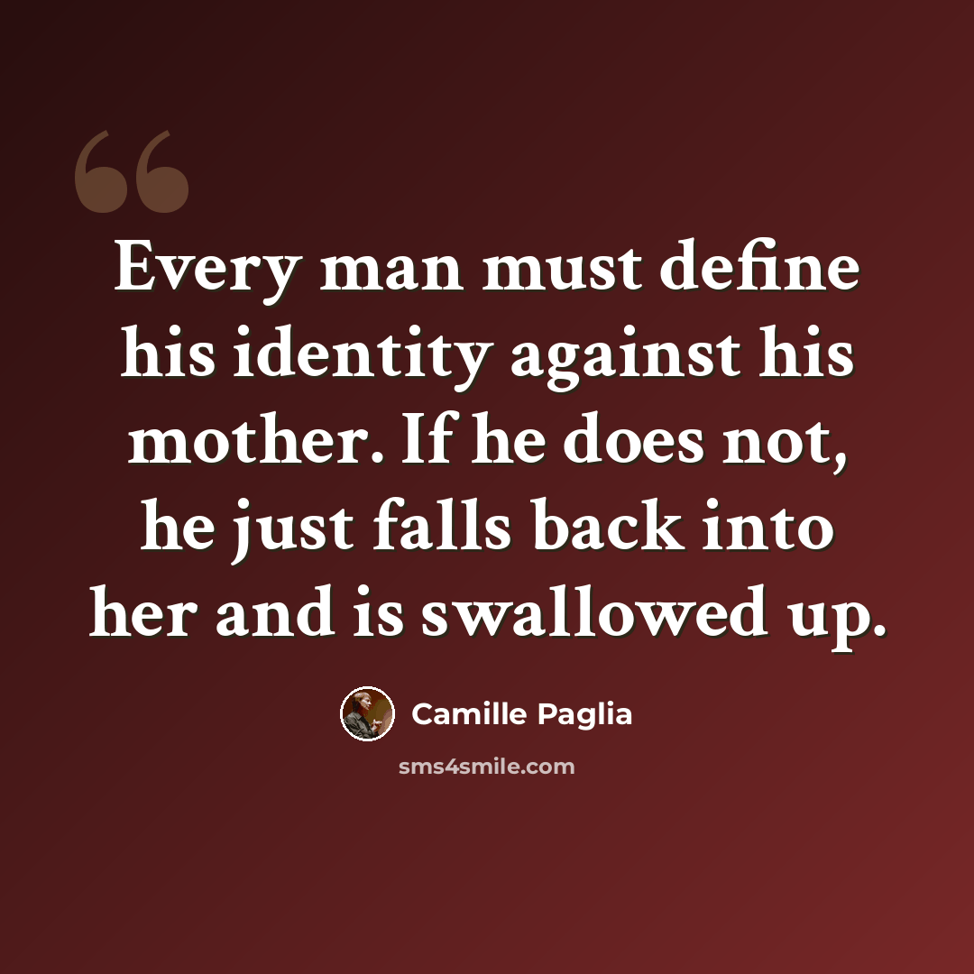 “Every man must define his identity against his mother. If he does not, he just falls back into her and is swallowed up.” quote by Camille Paglia